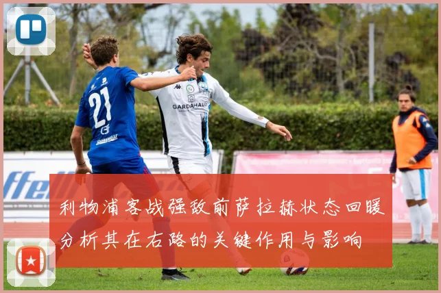利物浦客战强敌前萨拉赫状态回暖分析其在右路的关键作用与影响