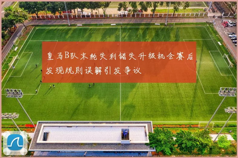 皇马B队末轮失利错失升级机会赛后发现规则误解引发争议