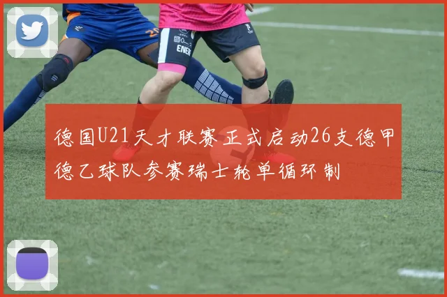 德国U21天才联赛正式启动26支德甲德乙球队参赛瑞士轮单循环制