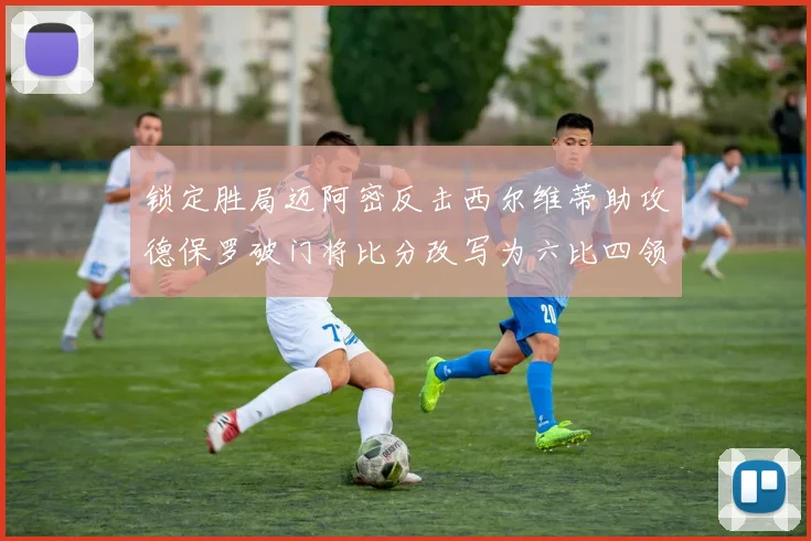 锁定胜局迈阿密反击西尔维蒂助攻德保罗破门将比分改写为六比四领先费城