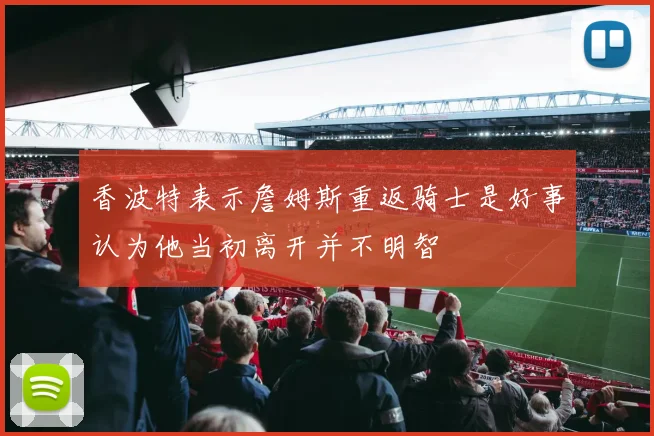 香波特表示詹姆斯重返骑士是好事认为他当初离开并不明智
