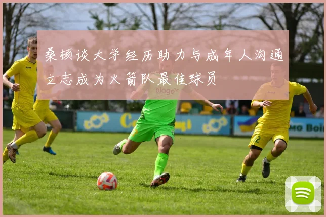 桑顿谈大学经历助力与成年人沟通立志成为火箭队最佳球员