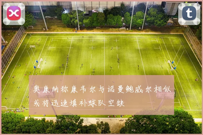 奥康纳称康韦尔与诺曼鲍威尔相似或将迅速填补球队空缺